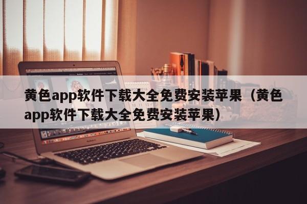 黄色app软件下载大全免费安装苹果(黄色app软件下载大全免费安装苹果)