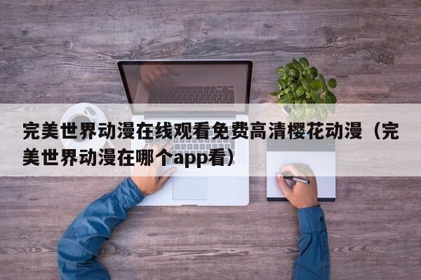 完美世界动漫在线观看免费高清樱花动漫(完美世界动漫在哪个app看)