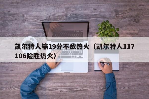 凯尔特人输19分不敌热火(凯尔特人117106险胜热火)