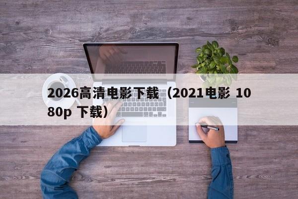 2026高清电影下载(2021电影 1080p 下载)