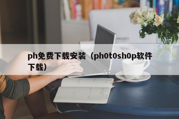 ph免费下载安装(ph0t0sh0p软件下载)