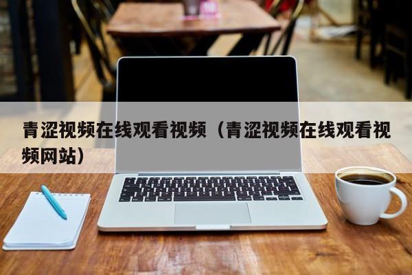 青涩视频在线观看视频(青涩视频在线观看视频网站)