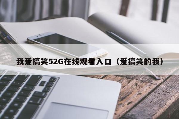 我爱搞笑52G在线观看入口(爱搞笑的我)