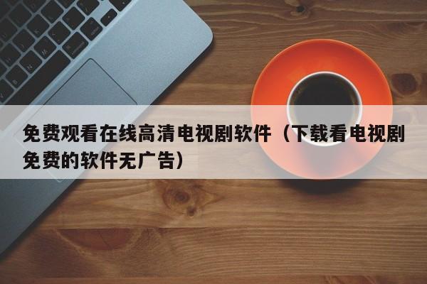 免费观看在线高清电视剧软件(下载看电视剧免费的软件无广告)