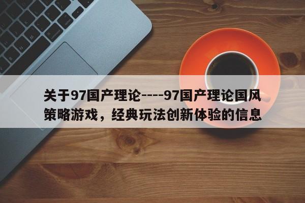 关于97国产理论----97国产理论国风策略游戏,经典玩法创新体验的信息