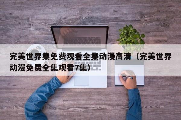 完美世界集免费观看全集动漫高清(完美世界动漫免费全集观看7集)