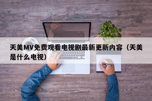 天美MV免费观看电视剧最新更新内容(天美是什么电视)