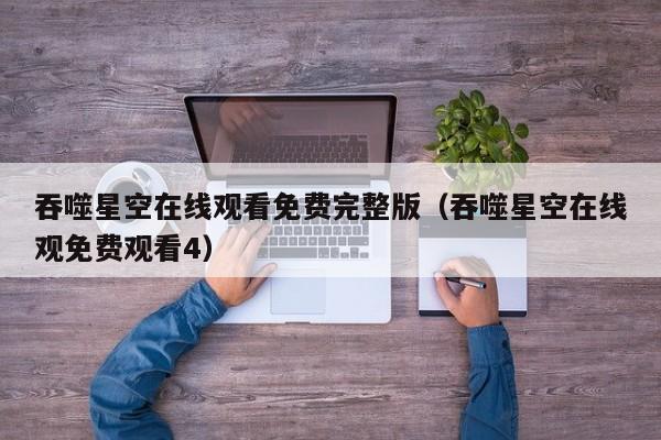 吞噬星空在线观看免费完整版(吞噬星空在线观免费观看4)