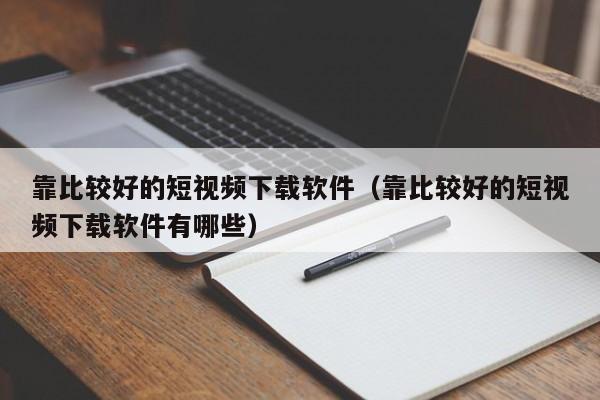 靠比较好的短视频下载软件(靠比较好的短视频下载软件有哪些)