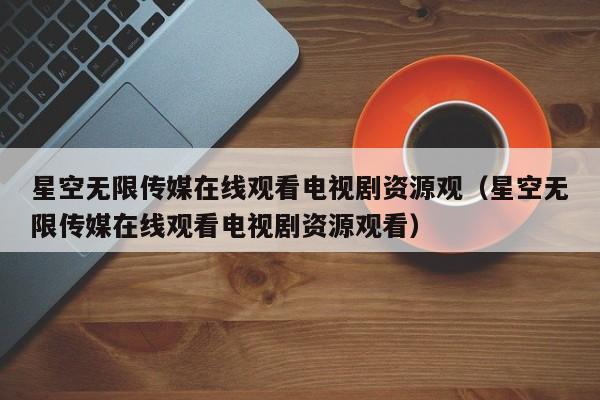 星空无限传媒在线观看电视剧资源观(星空无限传媒在线观看电视剧资源观看)
