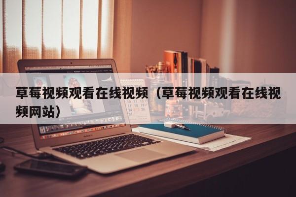 草莓视频观看在线视频(草莓视频观看在线视频网站)