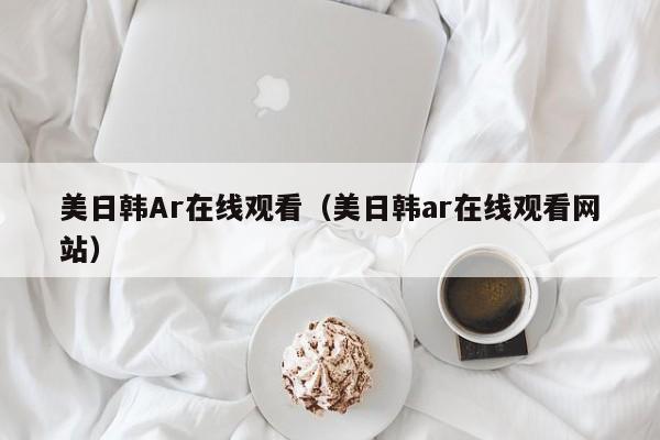 美日韩Ar在线观看(美日韩ar在线观看网站)