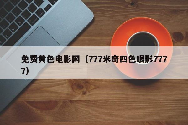 免费黄色电影网(777米奇四色眼影7777)