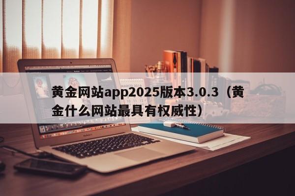 黄金网站app2025版本3.0.3(黄金什么网站最具有权威性)