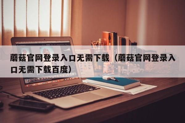 蘑菇官网登录入口无需下载(蘑菇官网登录入口无需下载百度)
