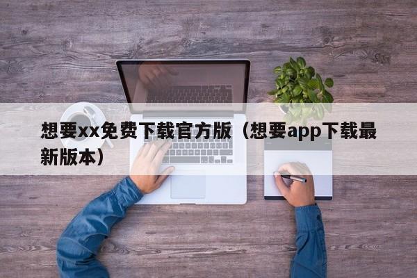 想要xx免费下载官方版(想要app下载最新版本)