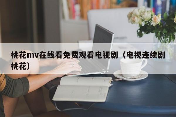 桃花mv在线看免费观看电视剧(电视连续剧桃花)