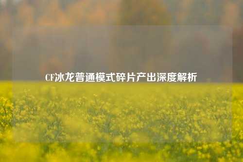 CF冰龙普通模式碎片产出深度解析