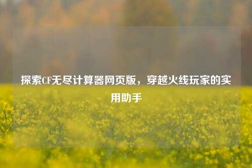 探索CF无尽计算器网页版，穿越火线玩家的实用助手