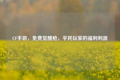 CF手游，免费觉醒枪，平民玩家的福利利器