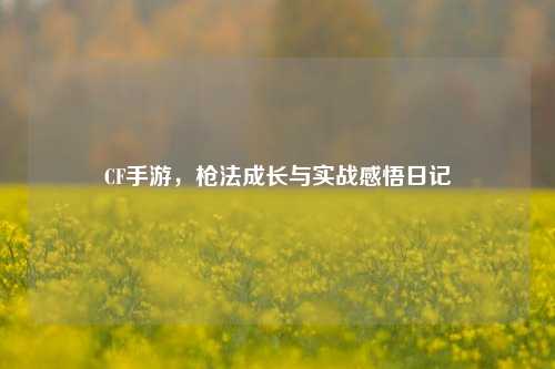 CF手游，枪法成长与实战感悟日记