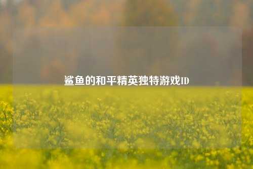 鲨鱼的和平精英独特游戏ID