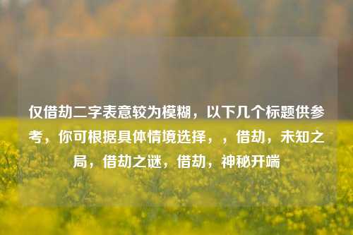 仅借劫二字表意较为模糊，以下几个标题供参考，你可根据具体情境选择，，借劫，未知之局，借劫之谜，借劫，神秘开端