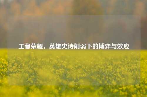 王者荣耀，英雄史诗削弱下的博弈与效应