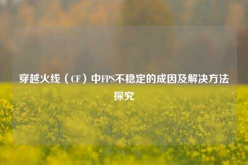 穿越火线（CF）中FPS不稳定的成因及解决 *** 探究