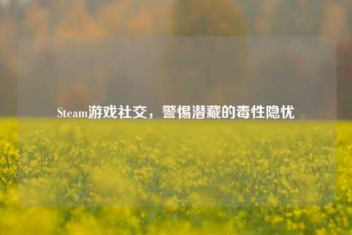 Steam游戏社交，警惕潜藏的毒性隐忧