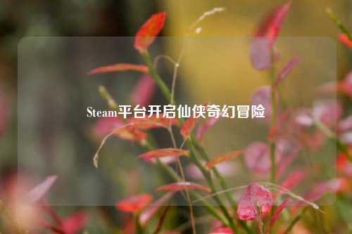 Steam平台开启仙侠奇幻冒险