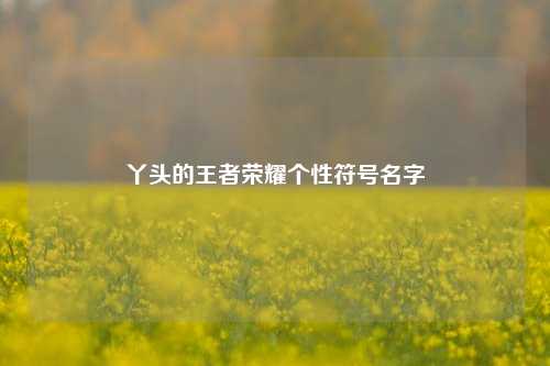 丫头的王者荣耀个性符号名字