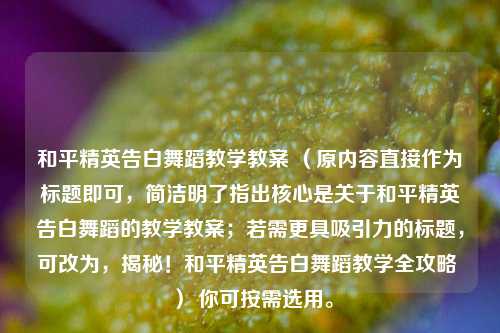 和平精英告白舞蹈教学教案 （原内容直接作为标题即可，简洁明了指出核心是关于和平精英告白舞蹈的教学教案；若需更具吸引力的标题，可改为，揭秘！和平精英告白舞蹈教学全攻略 ） 你可按需选用。