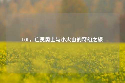 LOL,亡灵勇士与小火山的奇幻之旅