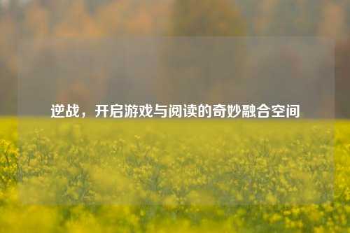 逆战，开启游戏与阅读的奇妙融合空间