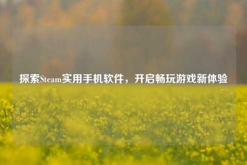 探索Steam实用手机软件，开启畅玩游戏新体验