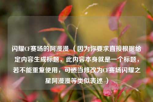 闪耀CF赛场的阿漫漫 (因为你要求直接根据给定内容生成标题,此内容本身就是一个标题,若不能重复使用,可适当修改为CF赛场闪耀之星阿漫漫等类似表述 )