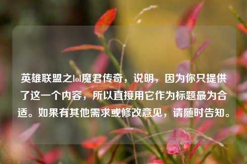 英雄联盟之lol魔君传奇，说明，因为你只提供了这一个内容，所以直接用它作为标题最为合适。如果有其他需求或修改意见，请随时告知。