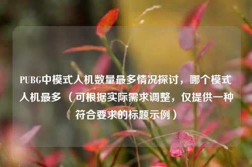 PUBG中模式人机数量最多情况探讨，哪个模式人机最多 （可根据实际需求调整，仅提供一种符合要求的标题示例）