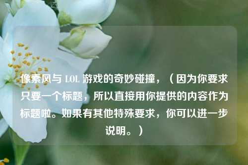 像素风与 LOL 游戏的奇妙碰撞，（因为你要求只要一个标题，所以直接用你提供的内容作为标题啦。如果有其他特殊要求，你可以进一步说明。）