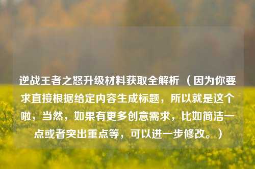 逆战王者之怒升级材料获取全解析 （因为你要求直接根据给定内容生成标题，所以就是这个啦，当然，如果有更多创意需求，比如简洁一点或者突出重点等，可以进一步修改。）