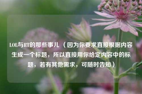 LOL与RT的那些事儿 （因为你要求直接根据内容生成一个标题，所以直接用你给定内容中的标题，若有其他需求，可随时告知）