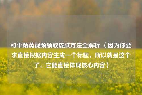 和平精英视频领取皮肤 *** 全解析 （因为你要求直接根据内容生成一个标题，所以就是这个了，它能直接体现核心内容）