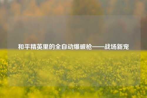 和平精英里的全自动爆破枪——战场新宠