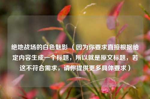绝地战场的白色魅影 （因为你要求直接根据给定内容生成一个标题，所以就是原文标题，若这不符合需求，请你提供更多具体要求）