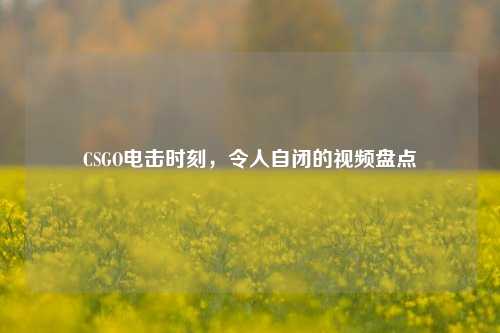 CSGO电击时刻，令人自闭的视频盘点