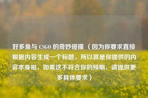 好多鱼与 CSGO 的奇妙碰撞 （因为你要求直接根据内容生成一个标题，所以就是你提供的内容本身啦，如果这不符合你的预期，请提供更多具体要求）