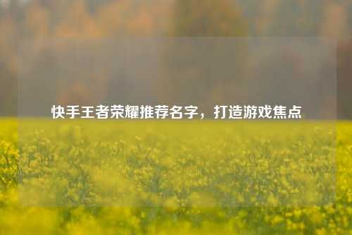 快手王者荣耀推荐名字，打造游戏焦点