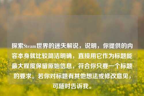 探索Steam世界的迷失解说，说明，你提供的内容本身就比较简洁明确，直接用它作为标题能更大程度保留原始信息，符合你只要一个标题的要求。若你对标题有其他想法或修改意见，可随时告诉我。