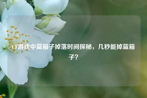 CF游戏中蓝箱子掉落时间探秘,几秒能掉蓝箱子?